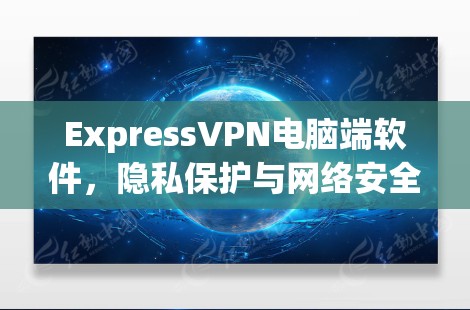 ExpressVPN电脑端软件,隐私保护与网络安全的解决方案 ExpressVPN电脑端软件,隐私保护与网络安全的解决方案