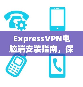 ExpressVPN电脑端安装指南,保障网络安全 ExpressVPN电脑端安装指南,保障网络安全