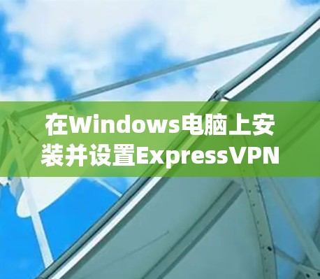 在Windows电脑上安装并设置ExpressVPN,可以按照以下步骤操作 在Windows电脑上安装并设置ExpressVPN,可以按照以下步骤操作