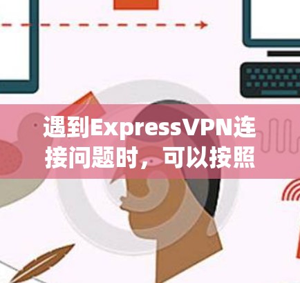 遇到ExpressVPN连接问题时,可以按照以下步骤逐步排查和解决 遇到ExpressVPN连接问题时,可以按照以下步骤逐步排查和解决