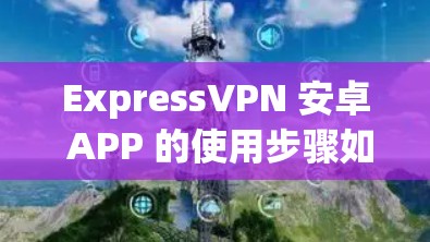 ExpressVPN 安卓 APP 的使用步骤如下 ExpressVPN 安卓 APP 的使用步骤如下