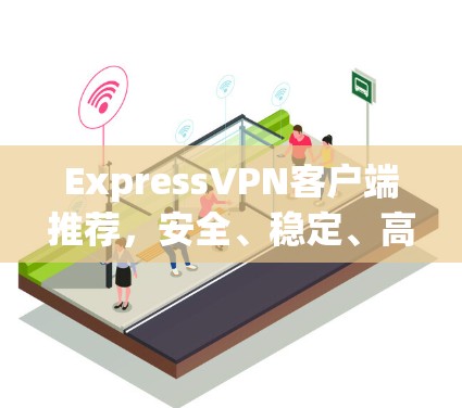ExpressVPN客户端推荐,安全、稳定、高效 ExpressVPN客户端推荐,安全、稳定、高效