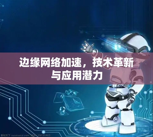 边缘网络加速,技术革新与应用潜力 边缘网络加速,技术革新与应用潜力