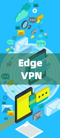 Edge VPN技术与速度测试,性能优化与应用场景分析 Edge VPN技术与速度测试,性能优化与应用场景分析