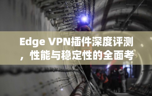 Edge VPN插件深度评测,性能与稳定性的全面考量 Edge VPN插件深度评测,性能与稳定性的全面考量