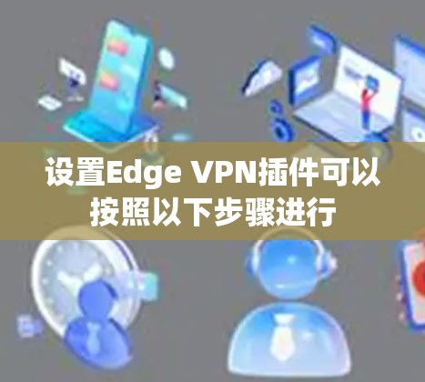 设置Edge VPN插件可以按照以下步骤进行 设置Edge VPN插件可以按照以下步骤进行