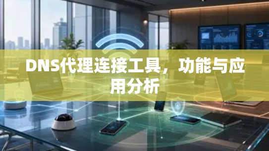 DNS代理连接工具,功能与应用分析 DNS代理连接工具,功能与应用分析