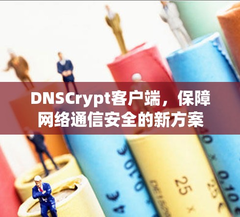 DNSCrypt客户端,保障网络通信安全的新方案 DNSCrypt客户端,保障网络通信安全的新方案