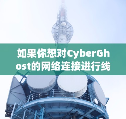 如果你想对CyberGhost的网络连接进行线路测试,可以按照以下步骤进行 如果你想对CyberGhost的网络连接进行线路测试,可以按照以下步骤进行