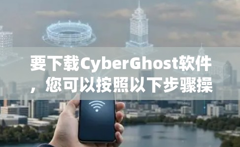 要下载CyberGhost软件,您可以按照以下步骤操作 要下载CyberGhost软件,您可以按照以下步骤操作