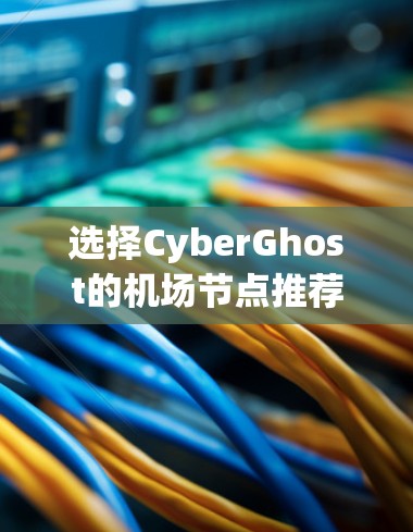 选择CyberGhost的机场节点推荐时,可以根据以下因素进行综合考虑 选择CyberGhost的机场节点推荐时,可以根据以下因素进行综合考虑