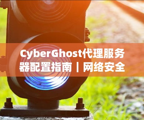 CyberGhost代理服务器配置指南|网络安全连接教程 CyberGhost代理服务器配置指南|网络安全连接教程