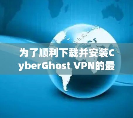 为了顺利下载并安装CyberGhost VPN的最新版本,请按照以下步骤操作 为了顺利下载并安装CyberGhost VPN的最新版本,请按照以下步骤操作