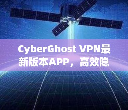 CyberGhost VPN最新版本APP,高效隐私保护与全球连接新体验 CyberGhost VPN最新版本APP,高效隐私保护与全球连接新体验
