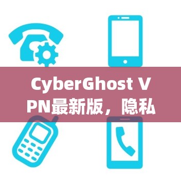 CyberGhost VPN最新版,隐私保护与安全的全新升级 CyberGhost VPN最新版,隐私保护与安全的全新升级