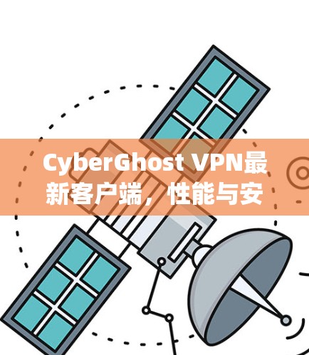 CyberGhost VPN最新客户端,性能与安全的双重提升 CyberGhost VPN最新客户端,性能与安全的双重提升