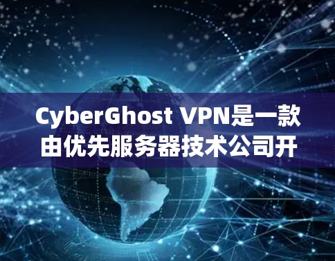 CyberGhost VPN是一款由优先服务器技术公司开发的高端免费VPN服务,综合评估其功能和用户体验,可以得出以下结论 CyberGhost VPN是一款由优先服务器技术公司开发的高端免费VPN服务,综合评估其功能和用户体验,可以得出以下结论