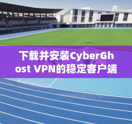 下载并安装CyberGhost VPN的稳定客户端步骤如下 下载并安装CyberGhost VPN的稳定客户端步骤如下