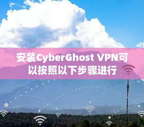 安装CyberGhost VPN可以按照以下步骤进行 安装CyberGhost VPN可以按照以下步骤进行