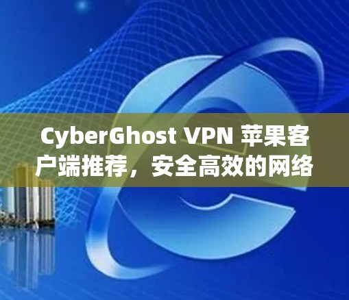 CyberGhost VPN 苹果客户端推荐,安全高效的网络防护解决方案 CyberGhost VPN 苹果客户端推荐,安全高效的网络防护解决方案