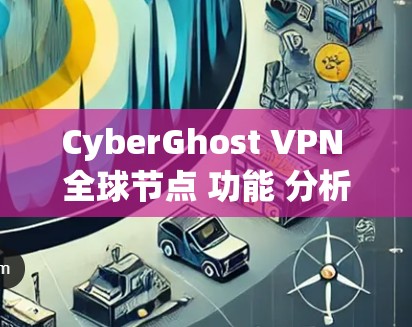 CyberGhost VPN 全球节点 功能 分析 CyberGhost VPN 全球节点 功能 分析