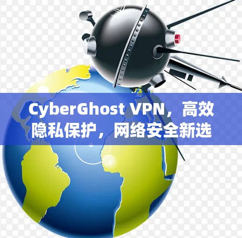 CyberGhost VPN,高效隐私保护,网络安全新选择 CyberGhost VPN,高效隐私保护,网络安全新选择