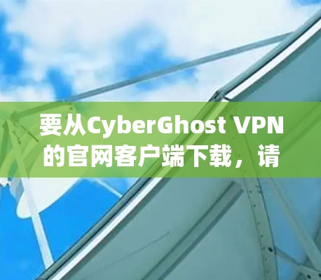 要从CyberGhost VPN的官网客户端下载,请按照以下步骤操作 要从CyberGhost VPN的官网客户端下载,请按照以下步骤操作
