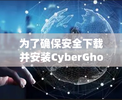 为了确保安全下载并安装CyberGhost VPN的最新客户端，请按照以下步骤操作
