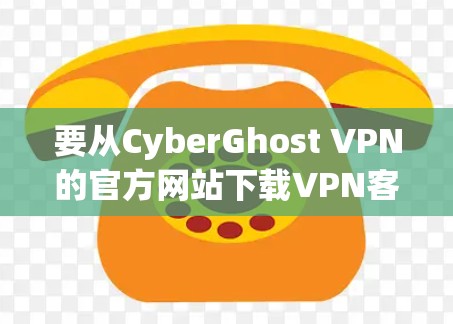 要从CyberGhost VPN的官方网站下载VPN客户端,请按照以下步骤操作 要从CyberGhost VPN的官方网站下载VPN客户端,请按照以下步骤操作