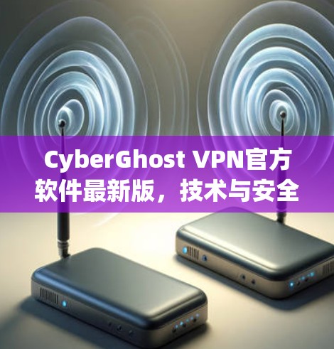 CyberGhost VPN官方软件最新版,技术与安全的全面升级 CyberGhost VPN官方软件最新版,技术与安全的全面升级