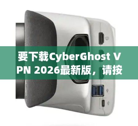 要下载CyberGhost VPN 2026最新版,请按照以下步骤操作 要下载CyberGhost VPN 2026最新版,请按照以下步骤操作