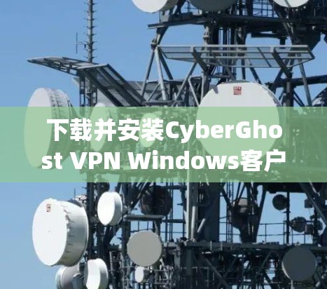 下载并安装CyberGhost VPN Windows客户端的步骤如下 下载并安装CyberGhost VPN Windows客户端的步骤如下