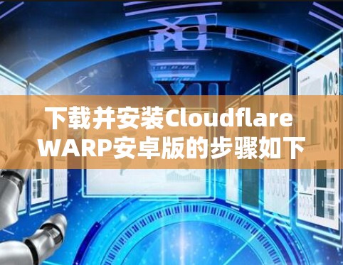 下载并安装Cloudflare WARP安卓版的步骤如下 下载并安装Cloudflare WARP安卓版的步骤如下