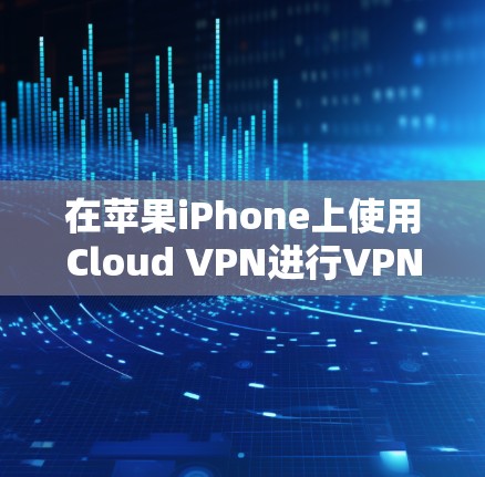 在苹果iPhone上使用Cloud VPN进行VPN配置和使用,可以按照以下步骤进行,确保顺利连接和使用 在苹果iPhone上使用Cloud VPN进行VPN配置和使用,可以按照以下步骤进行,确保顺利连接和使用