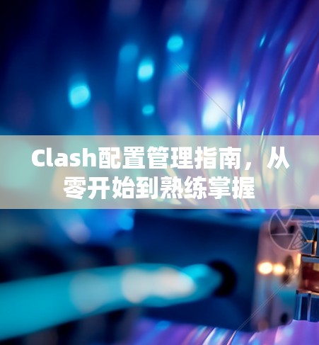 Clash配置管理指南,从零开始到熟练掌握 Clash配置管理指南,从零开始到熟练掌握
