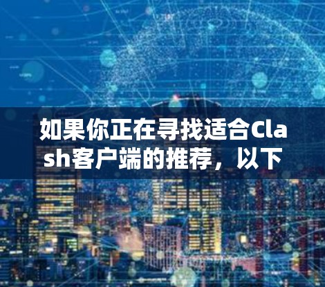 如果你正在寻找适合Clash客户端的推荐,以下是一些可能的选项和建议 如果你正在寻找适合Clash客户端的推荐,以下是一些可能的选项和建议