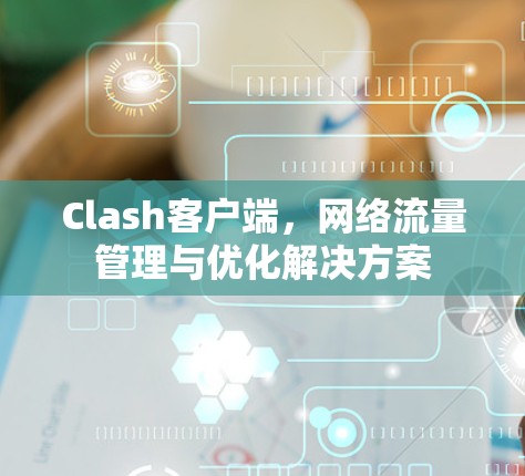 Clash客户端,网络流量管理与优化解决方案 Clash客户端,网络流量管理与优化解决方案