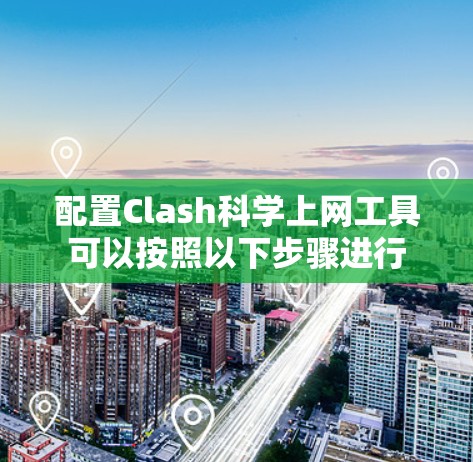 配置Clash科学上网工具可以按照以下步骤进行 配置Clash科学上网工具可以按照以下步骤进行