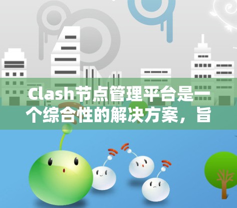 Clash节点管理平台是一个综合性的解决方案,旨在帮助用户高效管理和监控Clash节点。以下是该平台的主要功能和设计考虑 Clash节点管理平台是一个综合性的解决方案,旨在帮助用户高效管理和监控Clash节点。以下是该平台的主要功能和设计考虑