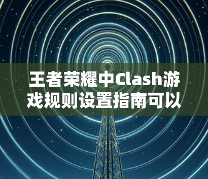 王者荣耀中Clash游戏规则设置指南可以帮助玩家更好地理解和应用游戏机制。以下是对游戏规则的详细分析和策略建议 王者荣耀中Clash游戏规则设置指南可以帮助玩家更好地理解和应用游戏机制。以下是对游戏规则的详细分析和策略建议