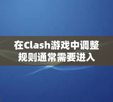 在Clash游戏中调整规则通常需要进入游戏设置界面,具体步骤可能会因游戏版本或平台有所不同。以下是一个通用的调整规则方法示例 在Clash游戏中调整规则通常需要进入游戏设置界面,具体步骤可能会因游戏版本或平台有所不同。以下是一个通用的调整规则方法示例