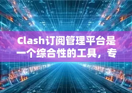 Clash订阅管理平台是一个综合性的工具,专为帮助用户高效管理多个订阅账号设计。以下是该平台的详细介绍 Clash订阅管理平台是一个综合性的工具,专为帮助用户高效管理多个订阅账号设计。以下是该平台的详细介绍