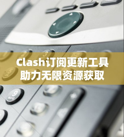 Clash订阅更新工具助力无限资源获取 Clash订阅更新工具助力无限资源获取
