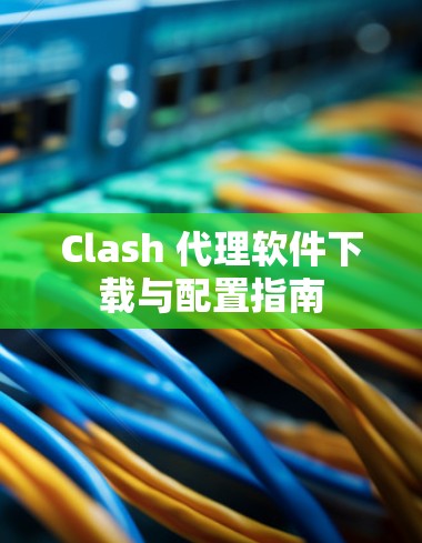Clash 代理软件下载与配置指南 Clash 代理软件下载与配置指南