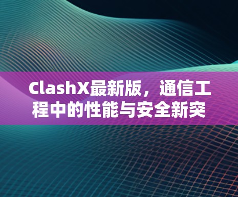 ClashX最新版,通信工程中的性能与安全新突破 ClashX最新版,通信工程中的性能与安全新突破