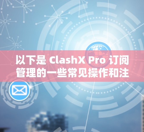 以下是 ClashX Pro 订阅管理的一些常见操作和注意事项 以下是 ClashX Pro 订阅管理的一些常见操作和注意事项