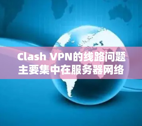 Clash VPN的线路问题主要集中在服务器网络的覆盖范围、连接速度、稳定性以及技术特点等方面。以下是对Clash VPN线路的详细分析
