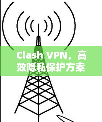 Clash VPN,高效隐私保护方案 Clash VPN,高效隐私保护方案