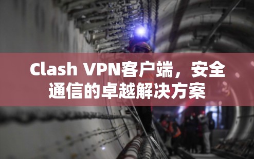 Clash VPN客户端,安全通信的卓越解决方案 Clash VPN客户端,安全通信的卓越解决方案