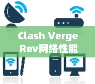 Clash Verge Rev网络性能优化与安全检测教程 Clash Verge Rev网络性能优化与安全检测教程